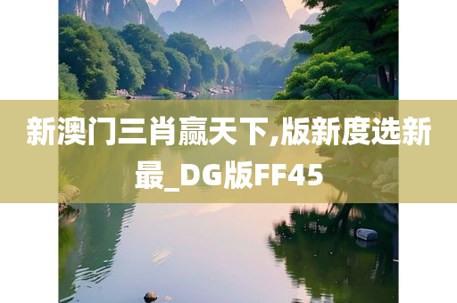 新澳门三肖赢天下,版新度选新最_DG版FF45