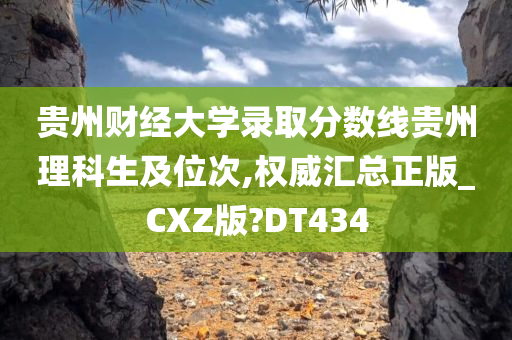 贵州财经大学录取分数线贵州理科生及位次,权威汇总正版_CXZ版?DT434