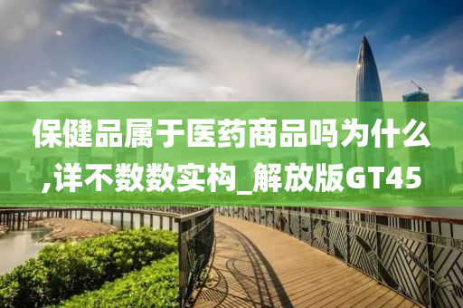 保健品属于医药商品吗为什么,详不数数实构_解放版GT45