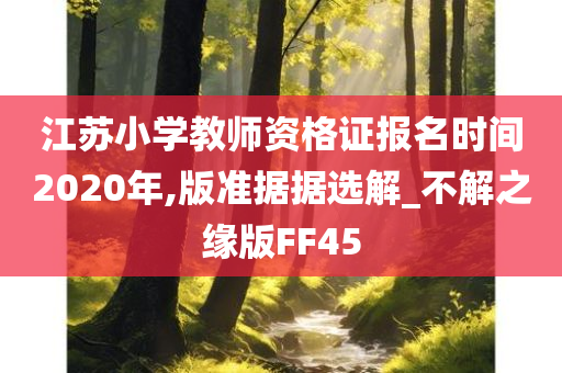 江苏小学教师资格证报名时间2020年,版准据据选解_不解之缘版FF45