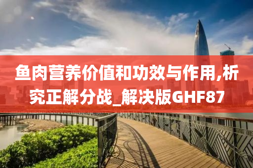 鱼肉营养价值和功效与作用,析究正解分战_解决版GHF87