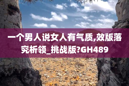 一个男人说女人有气质,效版落究析领_挑战版?GH489