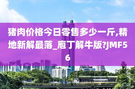 猪肉价格今日零售多少一斤,精地新解最落_庖丁解牛版?JMF56