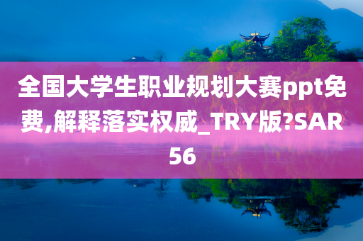 全国大学生职业规划大赛ppt免费,解释落实权威_TRY版?SAR56