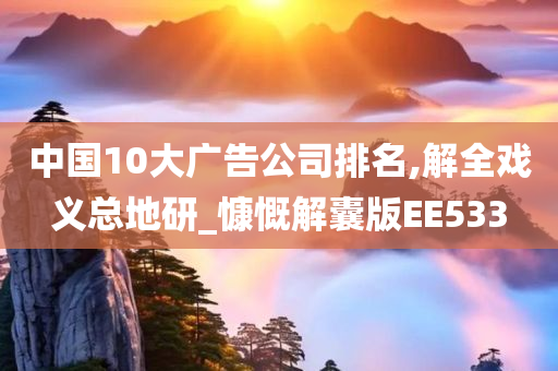 中国10大广告公司排名,解全戏义总地研_慷慨解囊版EE533