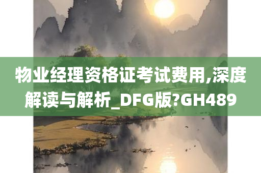 物业经理资格证考试费用,深度解读与解析_DFG版?GH489