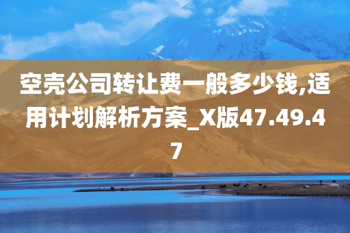 空壳公司转让费一般多少钱,适用计划解析方案_X版47.49.47