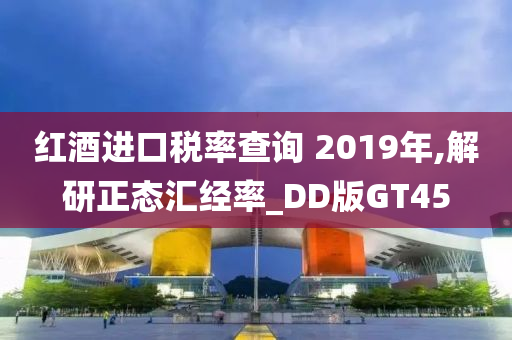 红酒进口税率查询 2019年,解研正态汇经率_DD版GT45