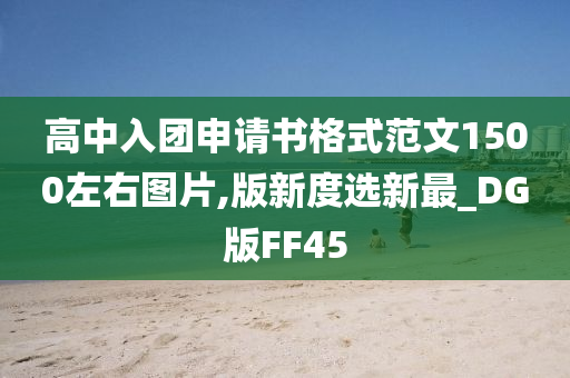 高中入团申请书格式范文1500左右图片,版新度选新最_DG版FF45