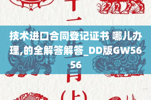 技术进口合同登记证书 哪儿办理,的全解答解答_DD版GW5656