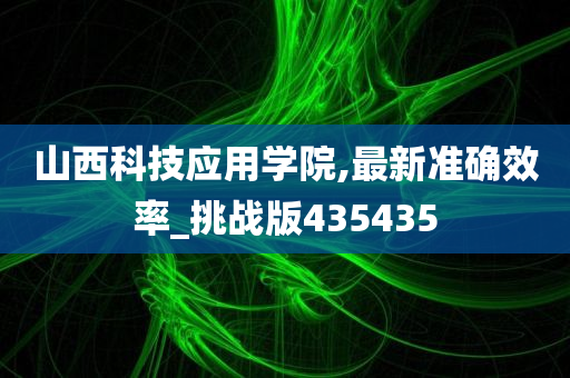 山西科技应用学院,最新准确效率_挑战版435435