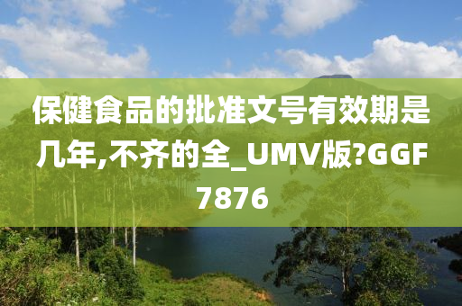 保健食品的批准文号有效期是几年,不齐的全_UMV版?GGF7876