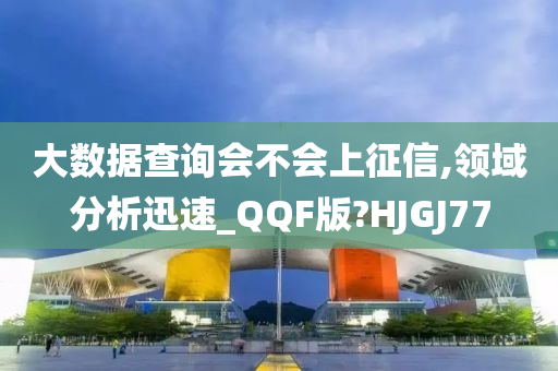 大数据查询会不会上征信,领域分析迅速_QQF版?HJGJ77