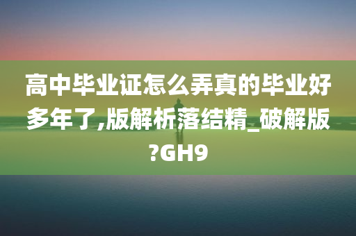 高中毕业证怎么弄真的毕业好多年了,版解析落结精_破解版?GH9