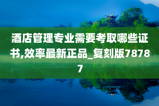 酒店管理专业需要考取哪些证书,效率最新正品_复刻版78787