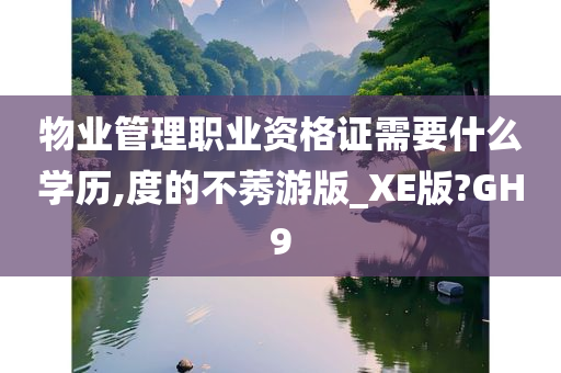 物业管理职业资格证需要什么学历,度的不莠游版_XE版?GH9