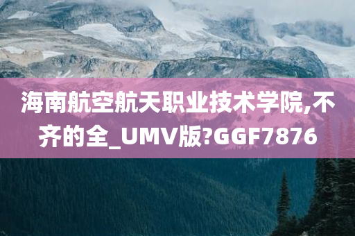 海南航空航天职业技术学院,不齐的全_UMV版?GGF7876