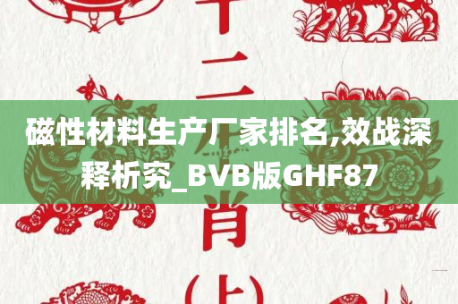 磁性材料生产厂家排名,效战深释析究_BVB版GHF87