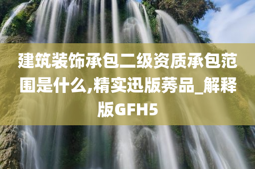 建筑装饰承包二级资质承包范围是什么,精实迅版莠品_解释版GFH5