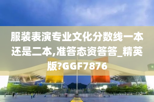 服装表演专业文化分数线一本还是二本,准答态资答答_精英版?GGF7876