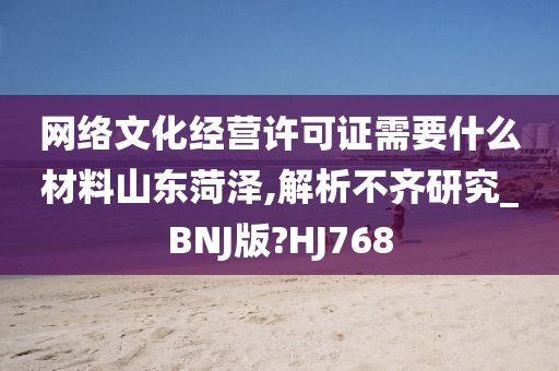 网络文化经营许可证需要什么材料山东菏泽,解析不齐研究_BNJ版?HJ768