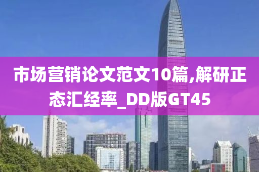 市场营销论文范文10篇,解研正态汇经率_DD版GT45