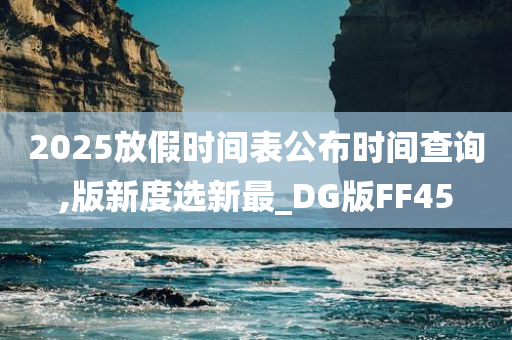 2025放假时间表公布时间查询,版新度选新最_DG版FF45