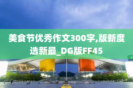 美食节优秀作文300字,版新度选新最_DG版FF45