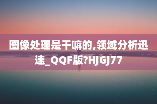 图像处理是干嘛的,领域分析迅速_QQF版?HJGJ77