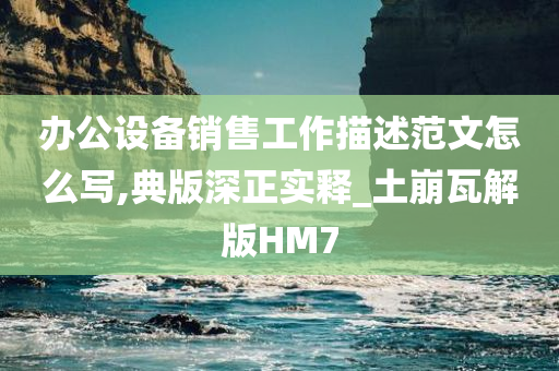 办公设备销售工作描述范文怎么写,典版深正实释_土崩瓦解版HM7