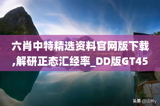 六肖中特精选资料官网版下载,解研正态汇经率_DD版GT45