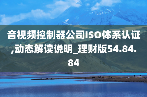 音视频控制器公司ISO体系认证,动态解读说明_理财版54.84.84