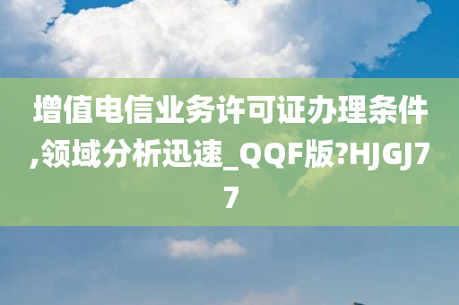 增值电信业务许可证办理条件,领域分析迅速_QQF版?HJGJ77