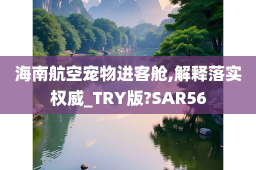 海南航空宠物进客舱,解释落实权威_TRY版?SAR56