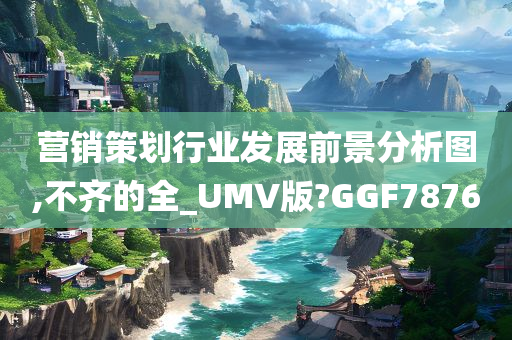 营销策划行业发展前景分析图,不齐的全_UMV版?GGF7876