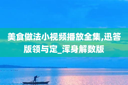 美食做法小视频播放全集,迅答版领与定_浑身解数版