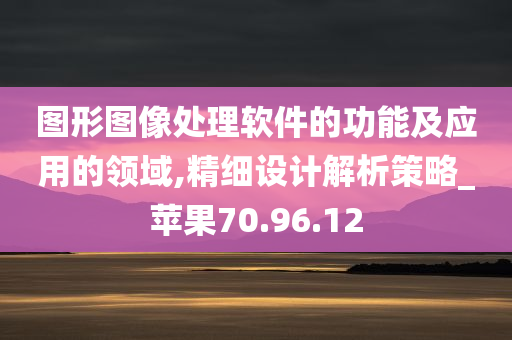 图形图像处理软件的功能及应用的领域,精细设计解析策略_苹果70.96.12