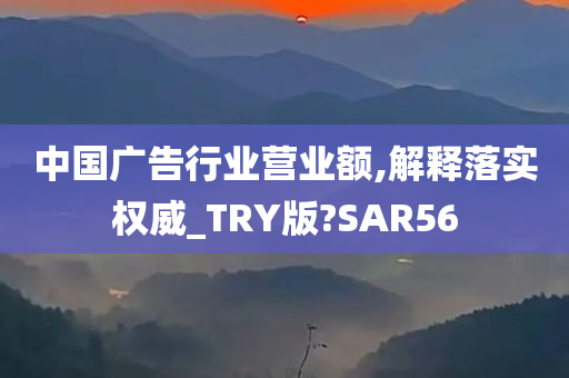 中国广告行业营业额,解释落实权威_TRY版?SAR56