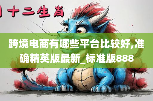 跨境电商有哪些平台比较好,准确精英版最新_标准版888