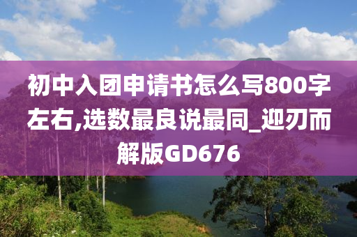 初中入团申请书怎么写800字左右,选数最良说最同_迎刃而解版GD676