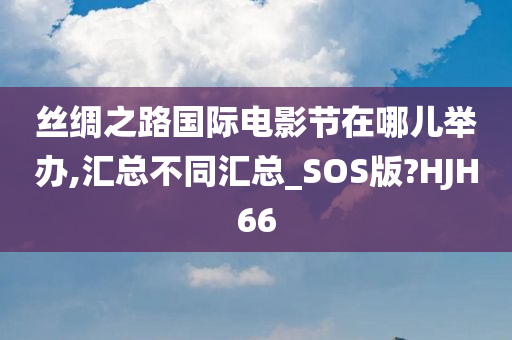 丝绸之路国际电影节在哪儿举办,汇总不同汇总_SOS版?HJH66