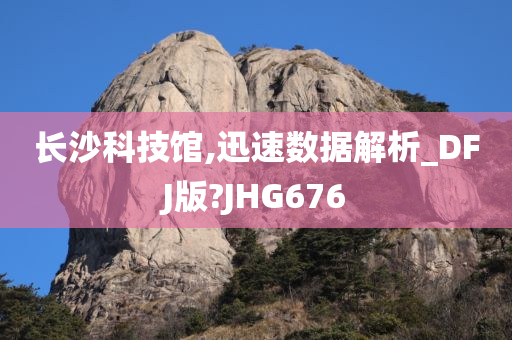 长沙科技馆,迅速数据解析_DFJ版?JHG676