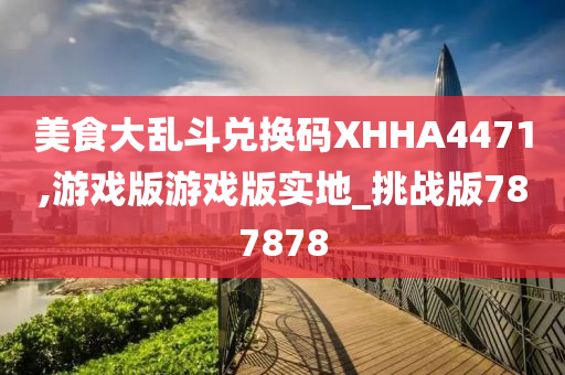 美食大乱斗兑换码XHHA4471,游戏版游戏版实地_挑战版787878