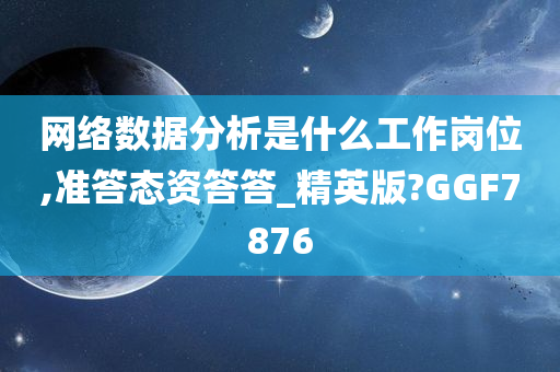 网络数据分析是什么工作岗位,准答态资答答_精英版?GGF7876