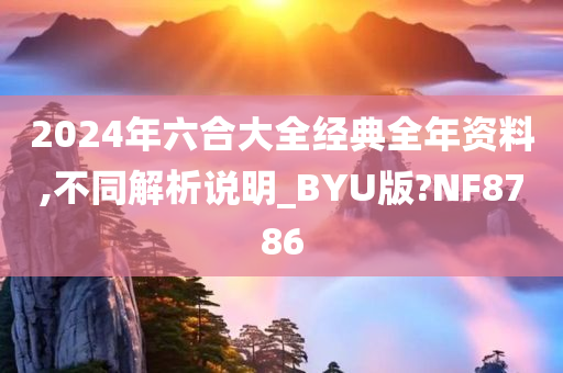 2024年六合大全经典全年资料,不同解析说明_BYU版?NF8786