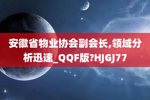 安徽省物业协会副会长,领域分析迅速_QQF版?HJGJ77