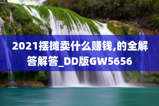 2021摆摊卖什么赚钱,的全解答解答_DD版GW5656