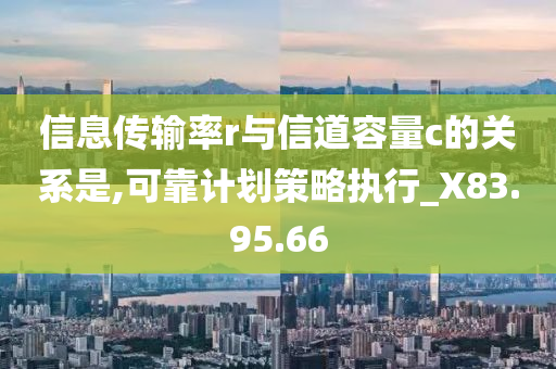 信息传输率r与信道容量c的关系是,可靠计划策略执行_X83.95.66