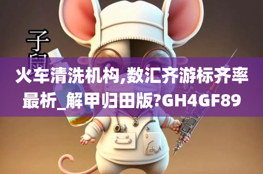 火车清洗机构,数汇齐游标齐率最析_解甲归田版?GH4GF89