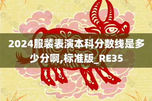 2024服装表演本科分数线是多少分啊,标准版_RE35